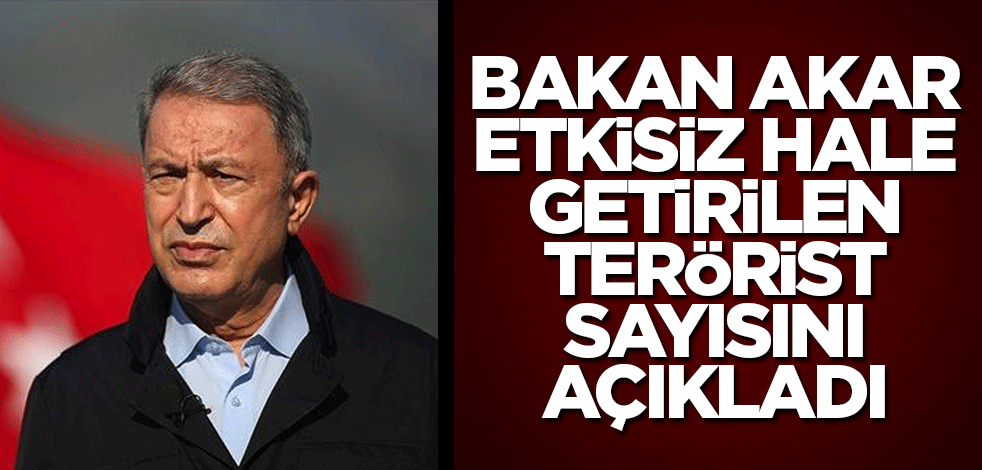 Bakan Akar etkisiz hale getirilen terörist sayısını açıkladı