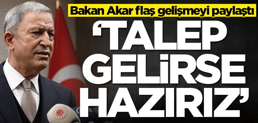 Bakan Akar flaş gelişmeyi paylaştı: Talep gelirse hazırız