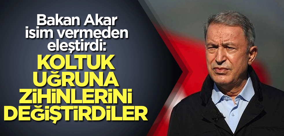 Bakan Akar isim vermeden eleştirdi: Koltuk uğruna zihinlerini değiştirdiler