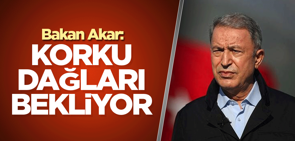 Bakan Akar: Korku dağları bekliyor