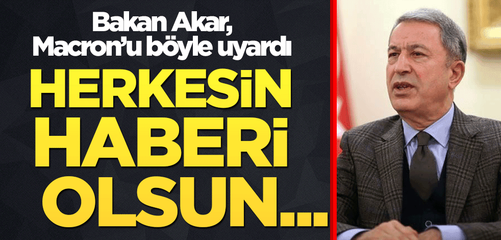 Bakan Akar, Macron'u böyle uyardı: Herkesin haberi olsun...