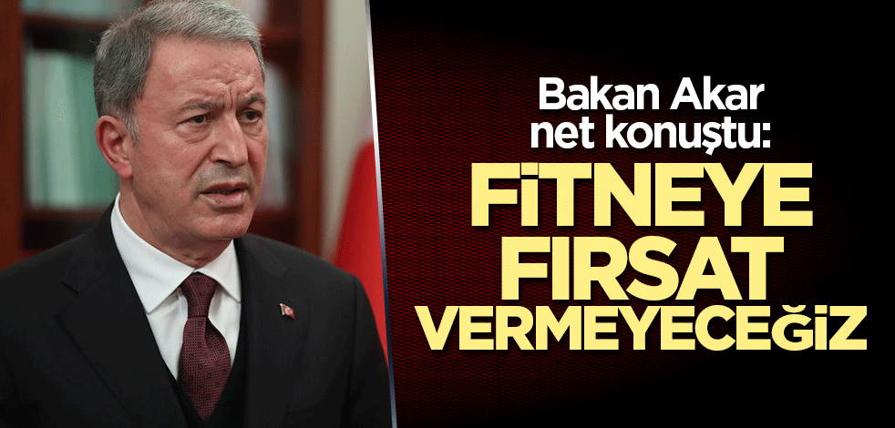 Bakan Akar net konuştu: Fitneye fırsat vermeyeceğiz