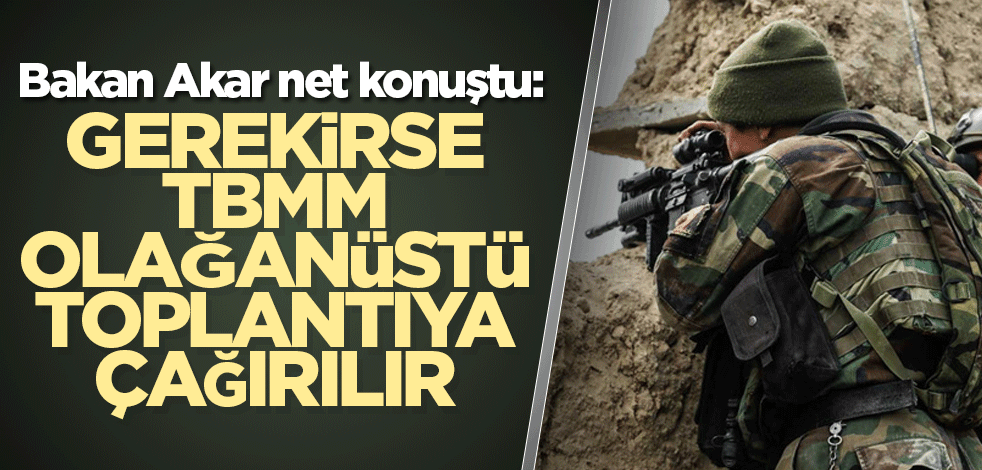 Bakan Akar net konuştu: Gerekirse TBMM olağanüstü toplantıya çağırılır