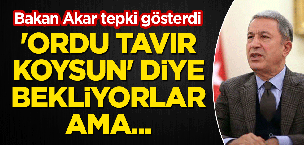 Bakan Akar tepki gösterdi: 'Ordu tavır koysun' diye bekliyorlar ama...