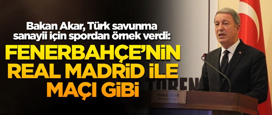 Bakan Akar, Türk savunma sanayii için futboldan örnek verdi: Fenerbahçe'nin Real Madrid ile maçı gibi