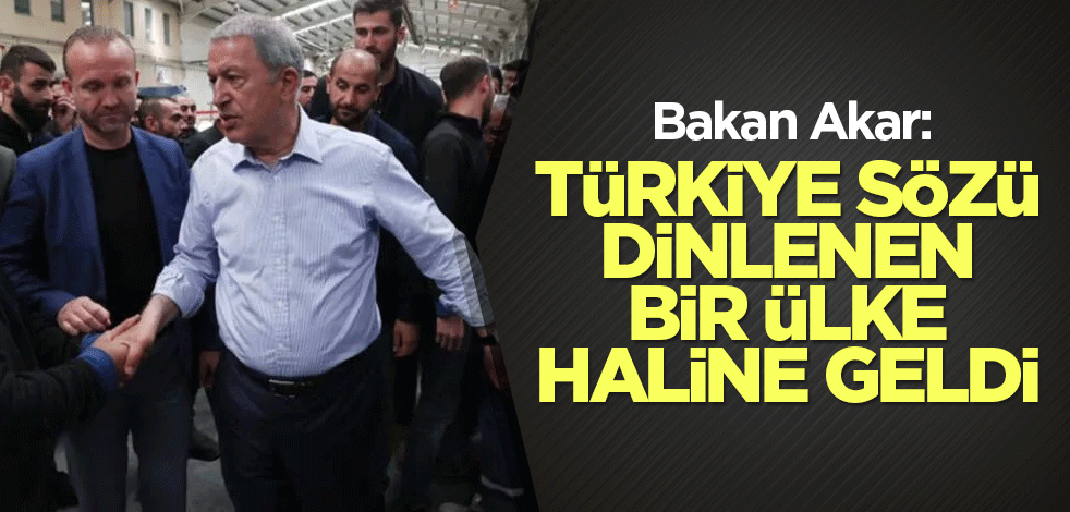 Bakan Akar: Türkiye sözü dinlenen bir ülke haline geldi