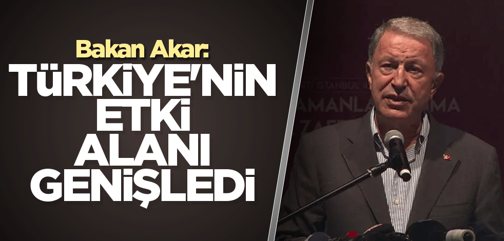 Bakan Akar: Türkiye'nin etki alanı genişledi