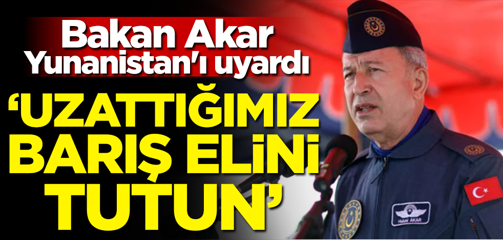Bakan Akar Yunanistan'ı uyardı: Uzattığımız barış elini tutun