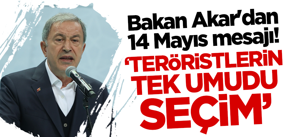 Bakan Akar'dan 14 Mayıs mesajı! 'Teröristlerin tek umudu seçim'