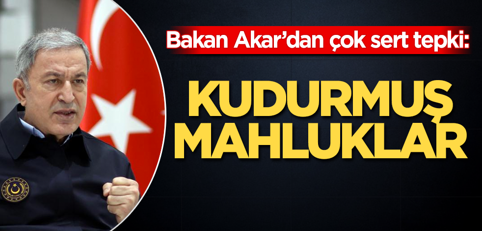 Bakan Akar'dan çok sert tepki: Kudurmuş mahluklar