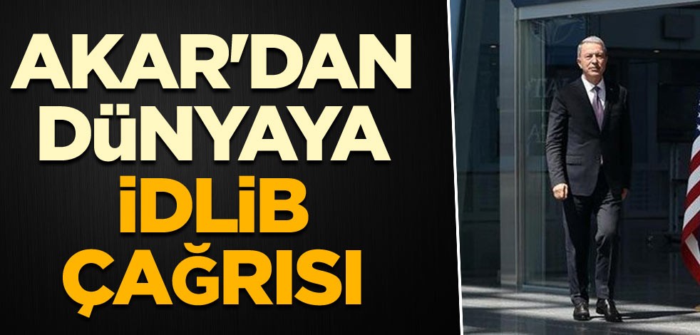 Bakan Akar'dan dünyaya İdlib çağrısı