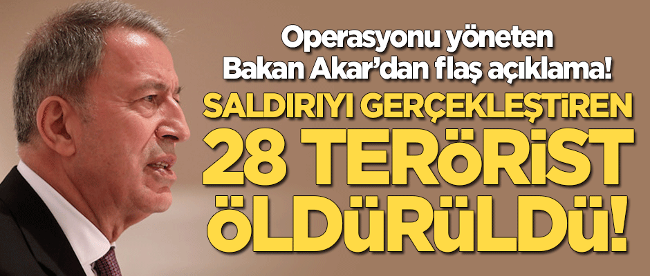 Bakan Akar'dan flaş açıklama: Saldırıyı gerçekleştiren 28 terörist öldürüldü!