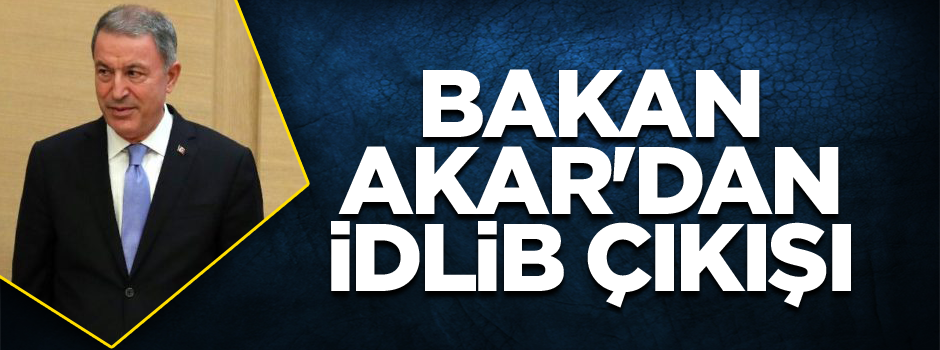 Bakan Akar'dan İdlib çıkışı