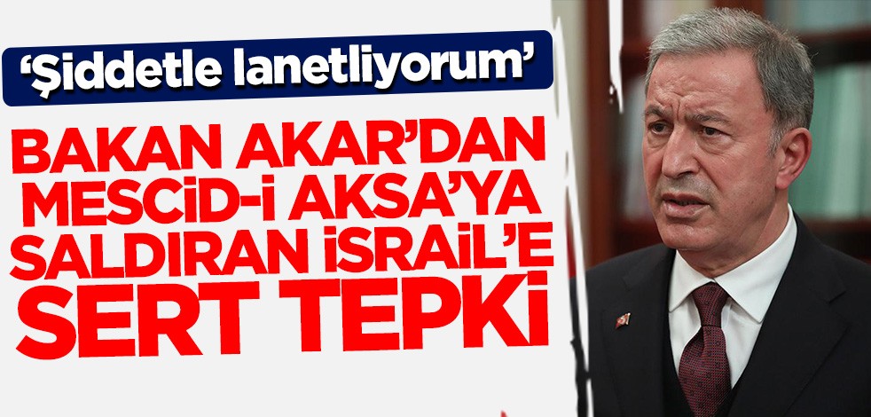 Bakan Akar'dan İsrail mesajı: Şiddetle lanetliyorum!