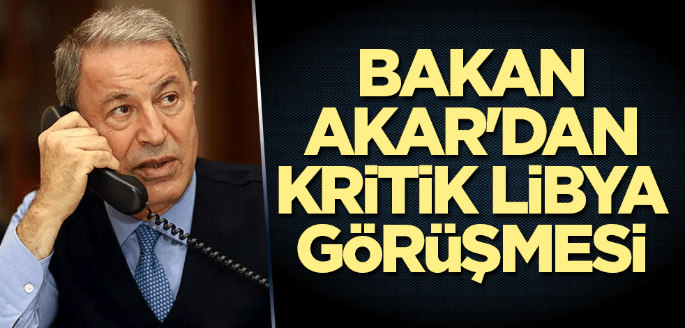 Bakan Akar'dan kritik Libya görüşmesi
