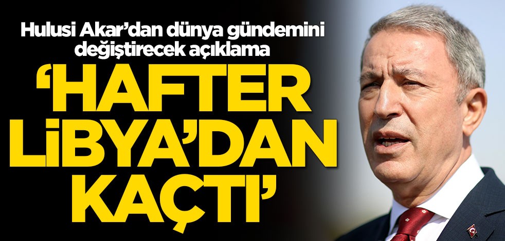 Bakan Akar'dan olay açıklama: Hafter Libya'da değil