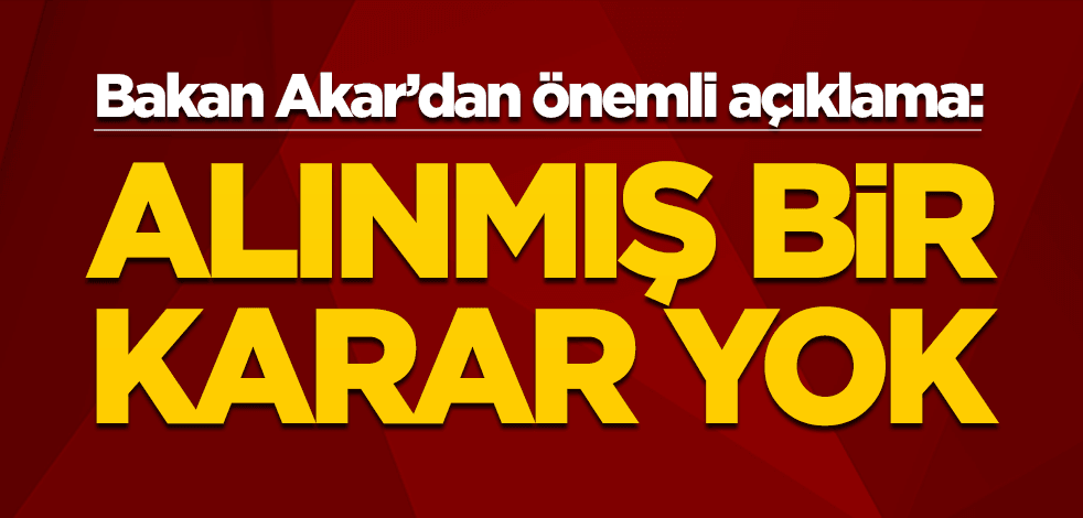 Bakan Akar'dan önemli açıklama! "Alınmış bir karar yok"