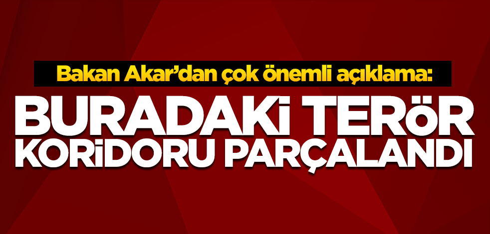 Bakan Akar'dan önemli açıklama: Buradaki terör koridoru parçalandı