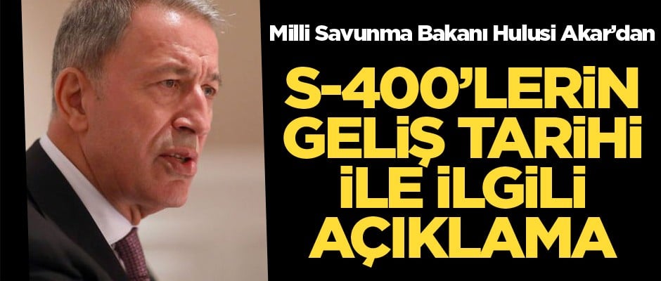 Bakan Akar'dan S-400'ün geliş tarihiyle ilgili açıklama