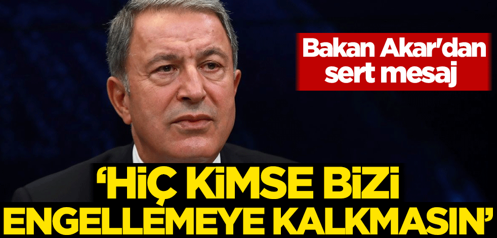 Bakan Akar'dan sert mesaj: Hiç kimse bizi engellemeye kalkmasın