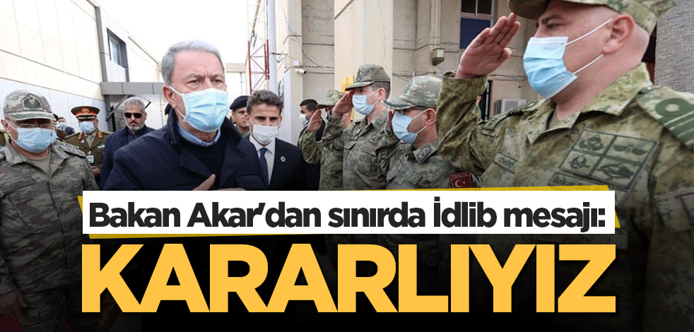 Bakan Akar'dan sınırda İdlib mesajı: Kararlıyız