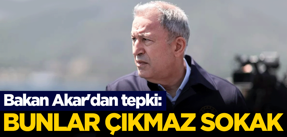Bakan Akar'dan tepki: Bunlar çıkmaz sokak