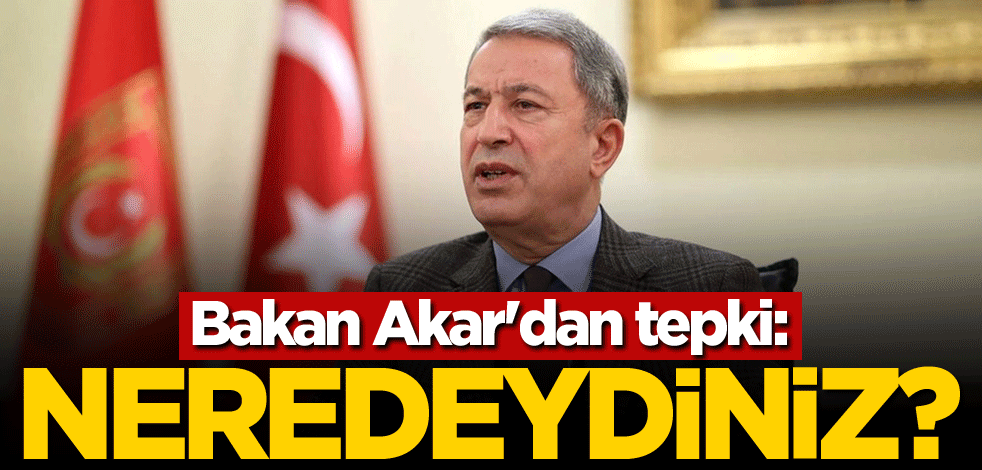 Bakan Akar'dan tepki: Neredeydiniz?