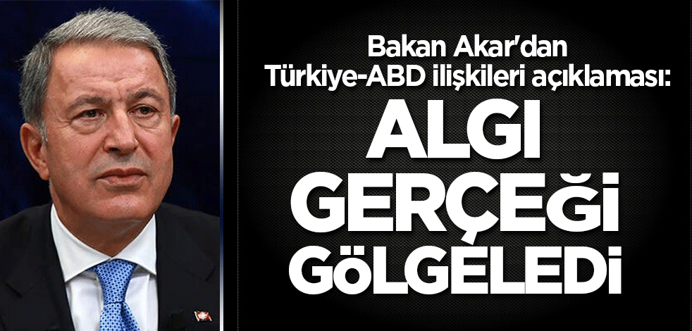 Bakan Akar'dan Türkiye-ABD açıklaması: Algı gerçeği gölgeledi