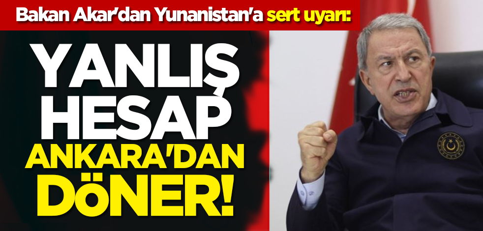 Bakan Akar'dan Yunanistan'a sert uyarı: Yanlış hesap Ankara'dan döner!