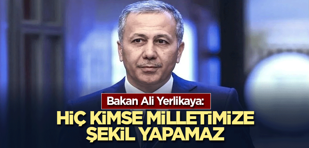 Bakan Ali Yerlikaya: Hiç kimse milletimize şekil yapamaz