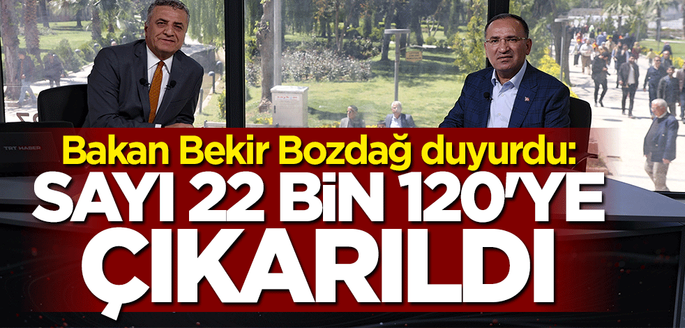 Bakan Bekir Bozdağ duyurdu: Sayı 22 bin 120'ye çıkarıldı
