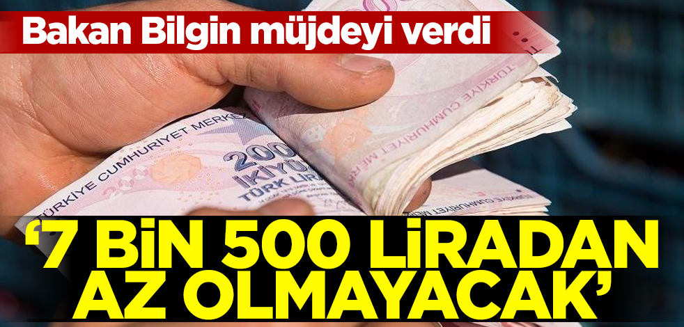 Bakan Bilgin müjdeyi verdi! '7 bin 500 liradan az olmayacak'
