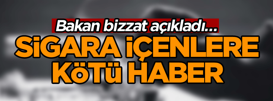 Bakan bizzat açıkladı… Sigara içenlere kötü haber