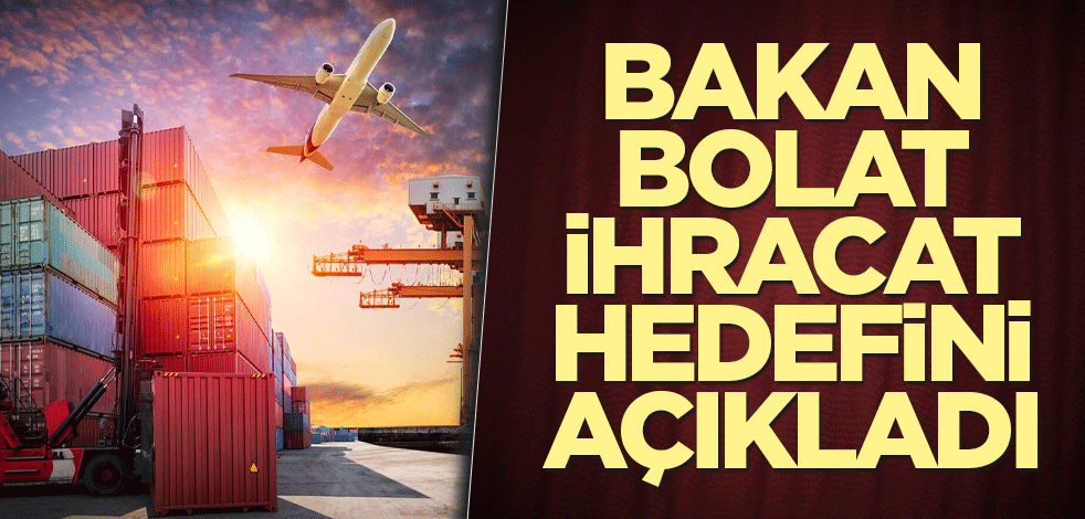 Bakan Bolat ihracat hedefini açıkladı