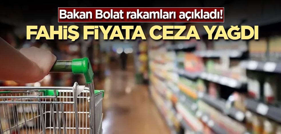 Bakan Bolat rakamları açıkladı! Fahiş fiyata ceza yağdı