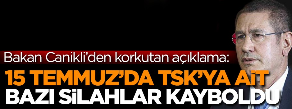 Bakan Canikli'den korkutan açıklama: 15 Temmuz'da TSK'ya ait silahlar kayboldu