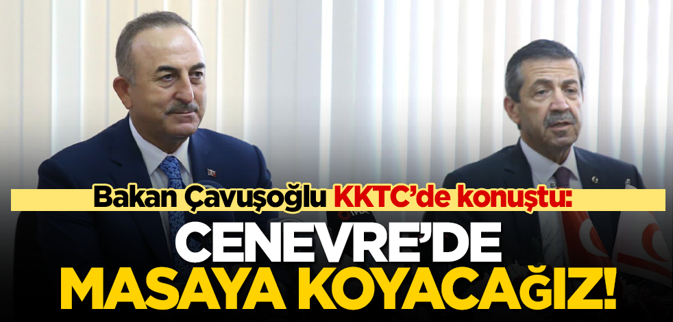 Bakan Çavuşğlu KKTC'de konuştu: Cenevre'de açık yüreklilikle masaya koyacağız