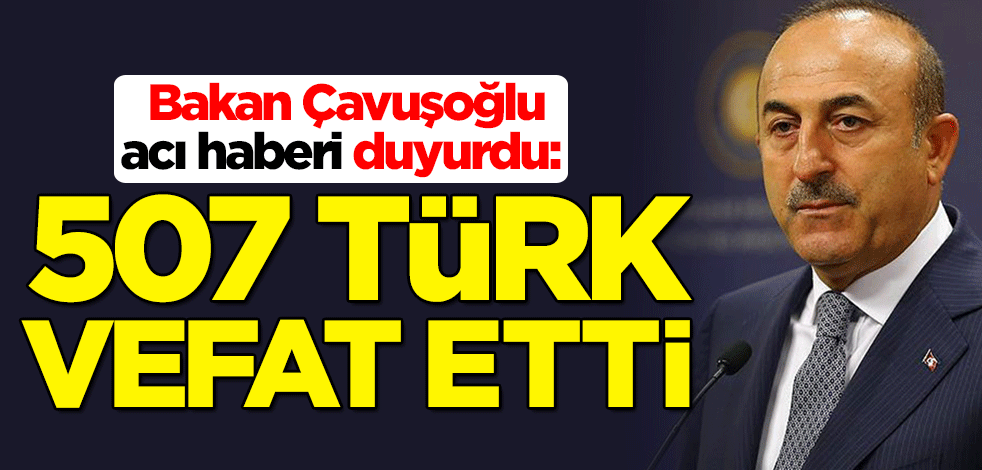Bakan Çavuşoğlu acı haberi duyurdu: 507 Türk vefat etti