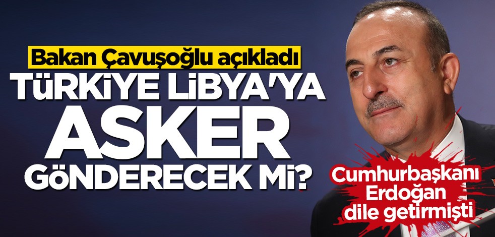 Bakan Çavuşoğlu açıkladı: Libya'ya asker gönderilecek mi?