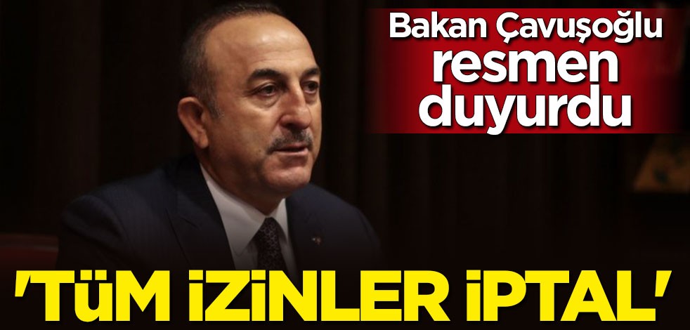 Bakan Çavuşoğlu açıkladı: Tüm izinler iptal