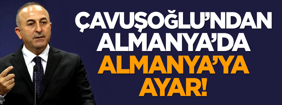 Bakan Çavuşoğlu Almanya'da Almanya'ya ayar verdi