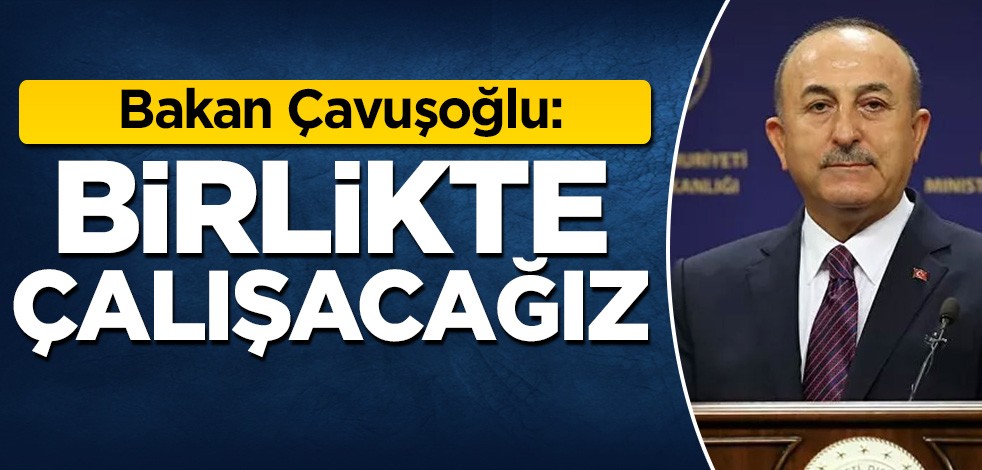 Bakan Çavuşoğlu: Birlikte çalışacağız