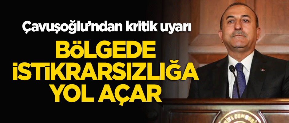 Bakan Çavuşoğlu: Bu tür kararlar, bölgemizde istikrarsızlığa yol açar