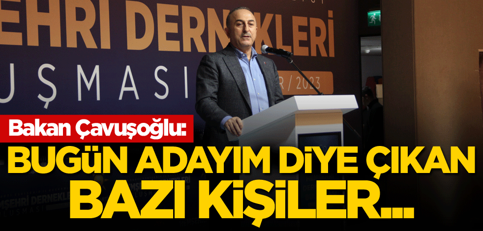 Bakan Çavuşoğlu: Bugün adayım diye çıkan bazı kişiler...