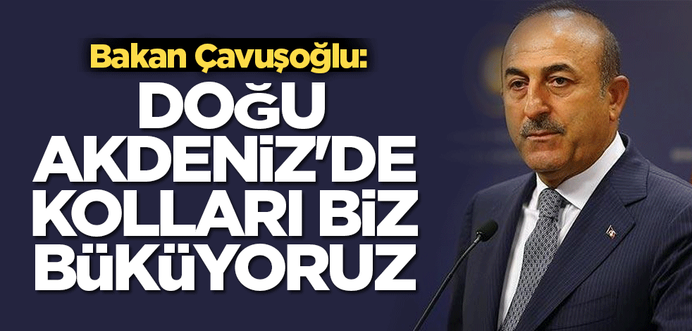 Bakan Çavuşoğlu: Doğu Akdeniz'de kolları biz büküyoruz
