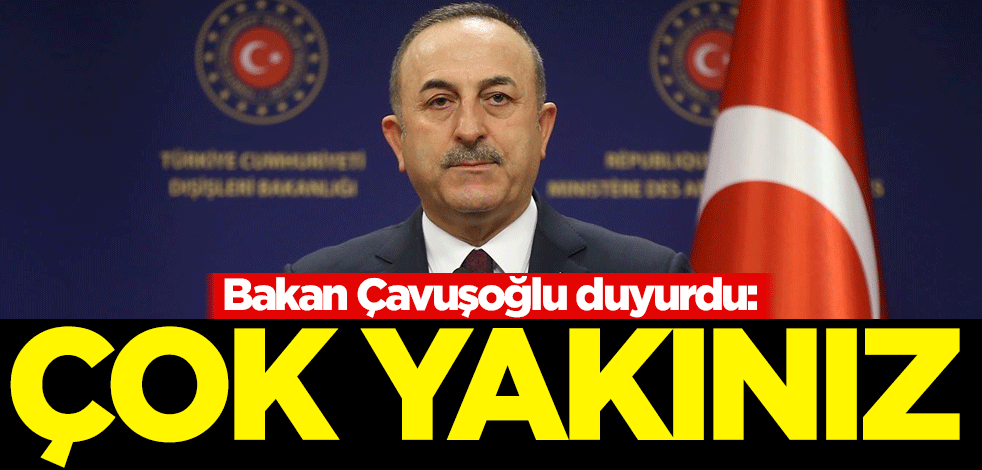 Bakan Çavuşoğlu duyurdu: Çok yakınız