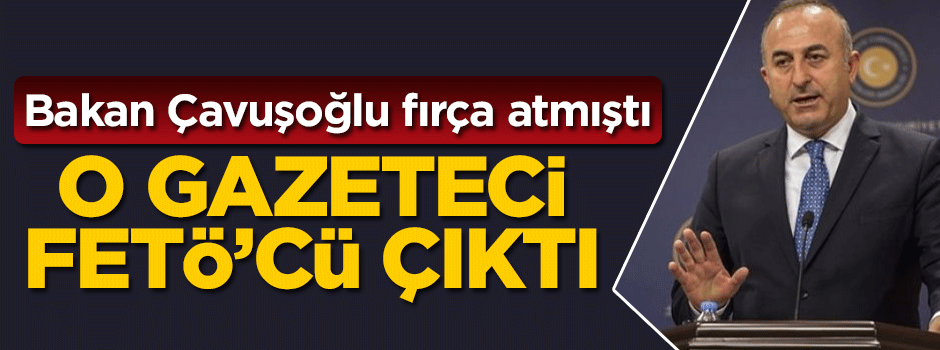 Bakan Çavuşoğlu fırça atmıştı... O gazeteci FETÖ'cü çıktı