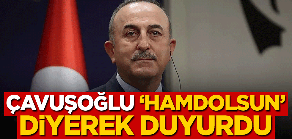 Bakan Çavuşoğlu 'hamdolsun' diyerek duyurdu