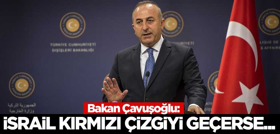 Bakan Çavuşoğlu: İsrail kırmızı çizgiyi geçerse...