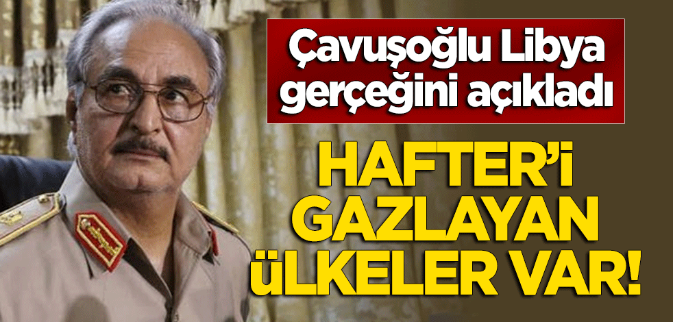 Bakan Çavuşoğlu Libya gerçeğini açıkladı! "Hafter'i teşvik eden ülkeler var"